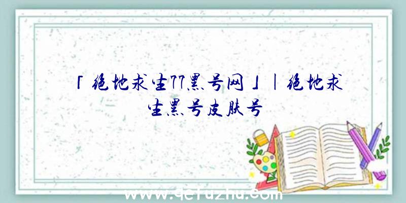 「绝地求生77黑号网」|绝地求生黑号皮肤号